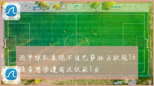 西甲球队表现不佳巴萨独占欧冠16强黄潜惨遭淘汰仅获1分