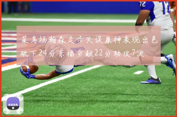 菜鸟杨瀚森走步失误康神表现出色砍下24分乐福贡献22分助攻7次