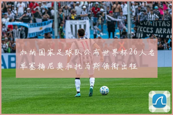 加纳国家足球队公布世界杯26人名单塞梅尼奥和托马斯领衔出征