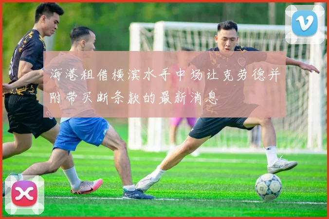 海港租借横滨水手中场让克劳德并附带买断条款的最新消息