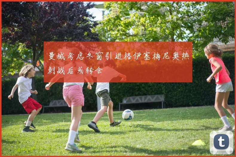 曼城考虑冬窗引进格伊塞梅尼奥热刺战后或转会