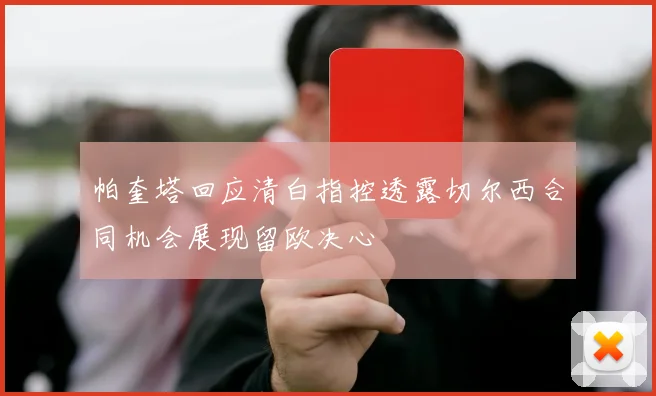 帕奎塔回应清白指控透露切尔西合同机会展现留欧决心