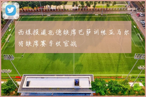 西媒报道孔德缺席巴萨训练亚马尔将缺席赛季收官战