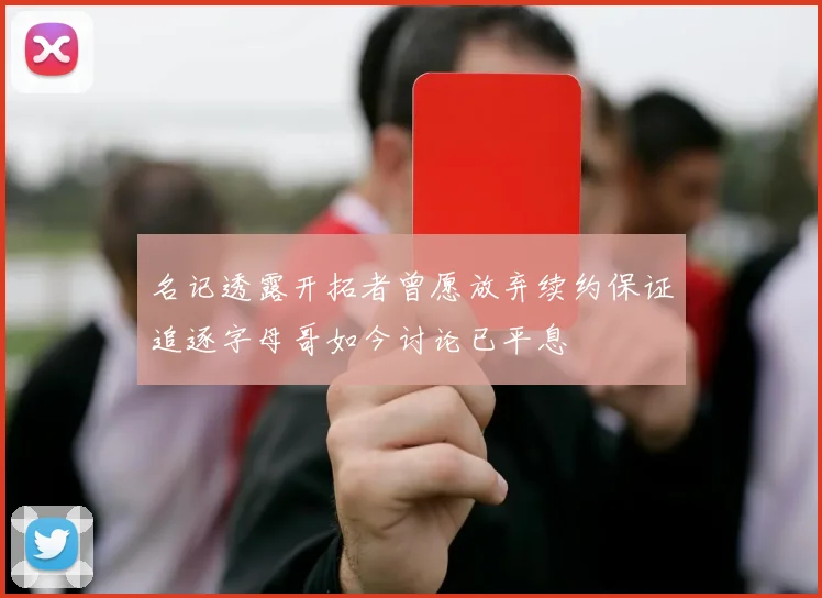 名记透露开拓者曾愿放弃续约保证追逐字母哥如今讨论已平息