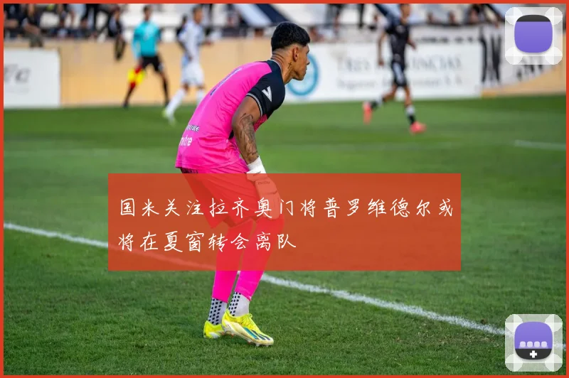 国米关注拉齐奥门将普罗维德尔或将在夏窗转会离队