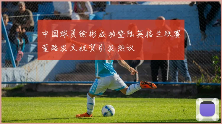中国球员徐彬成功登陆英格兰联赛董路发文祝贺引发热议
