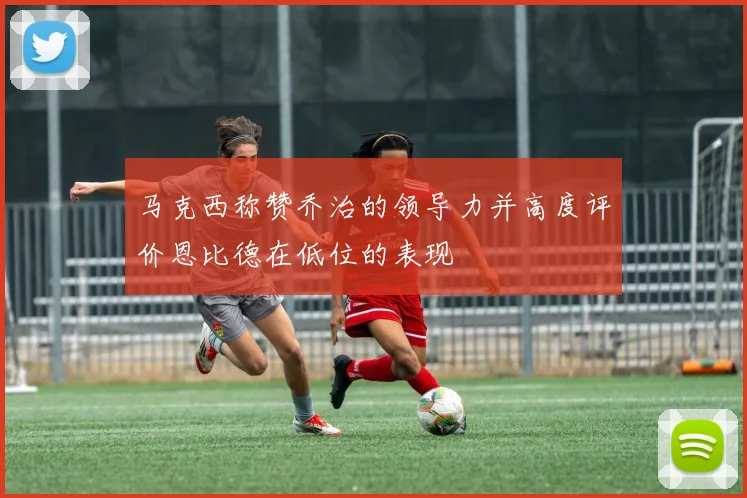马克西称赞乔治的领导力并高度评价恩比德在低位的表现