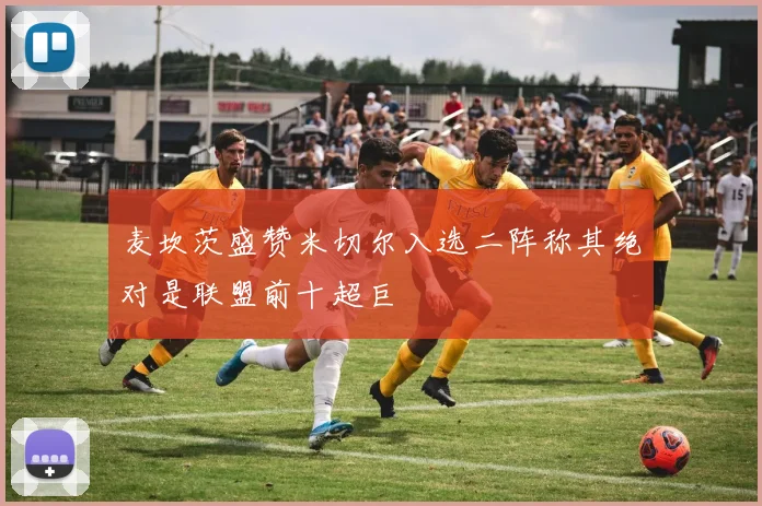 麦坎茨盛赞米切尔入选二阵称其绝对是联盟前十超巨