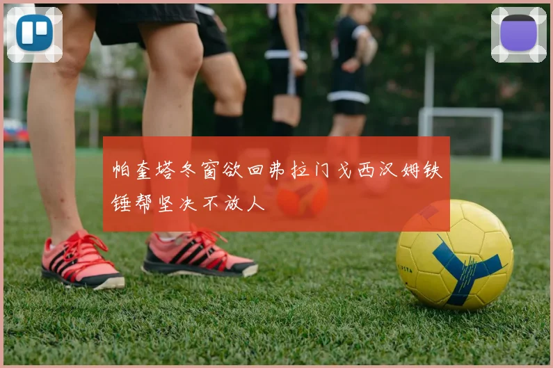 帕奎塔冬窗欲回弗拉门戈西汉姆铁锤帮坚决不放人