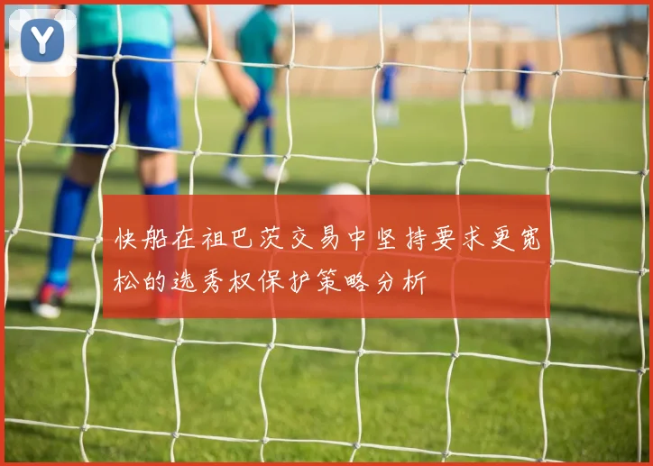 快船在祖巴茨交易中坚持要求更宽松的选秀权保护策略分析