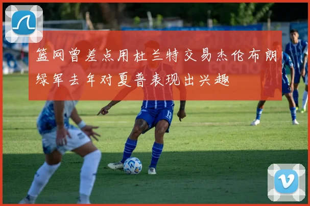 篮网曾差点用杜兰特交易杰伦布朗绿军去年对夏普表现出兴趣