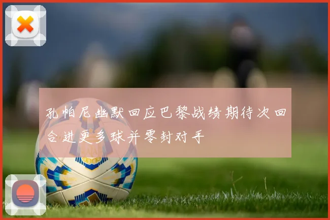 孔帕尼幽默回应巴黎战绩期待次回合进更多球并零封对手