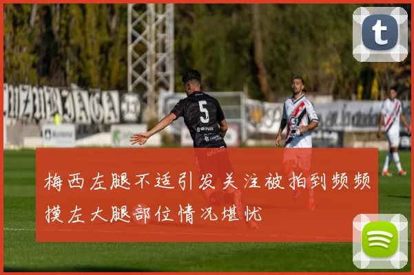 梅西左腿不适引发关注被拍到频频摸左大腿部位情况堪忧