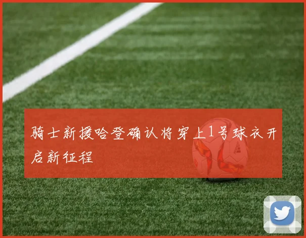骑士新援哈登确认将穿上1号球衣开启新征程