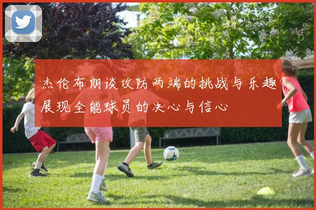 杰伦布朗谈攻防两端的挑战与乐趣展现全能球员的决心与信心