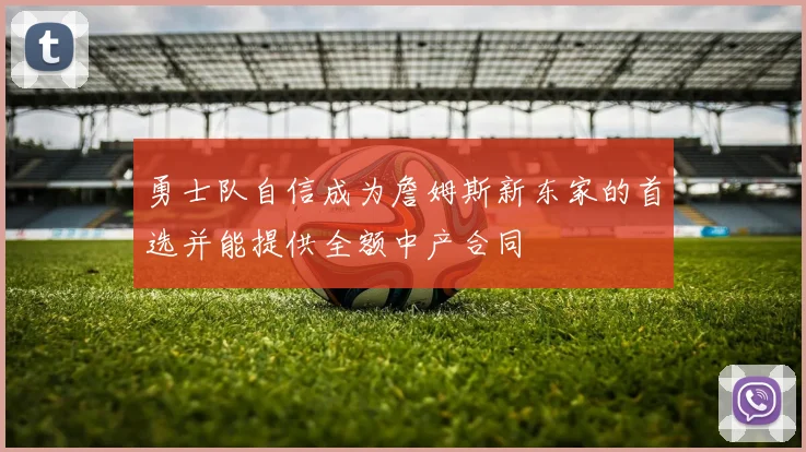 勇士队自信成为詹姆斯新东家的首选并能提供全额中产合同