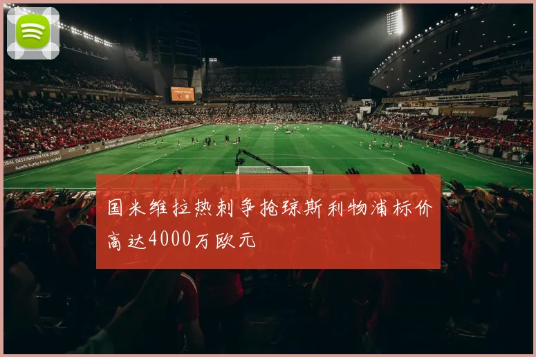 国米维拉热刺争抢琼斯利物浦标价高达4000万欧元