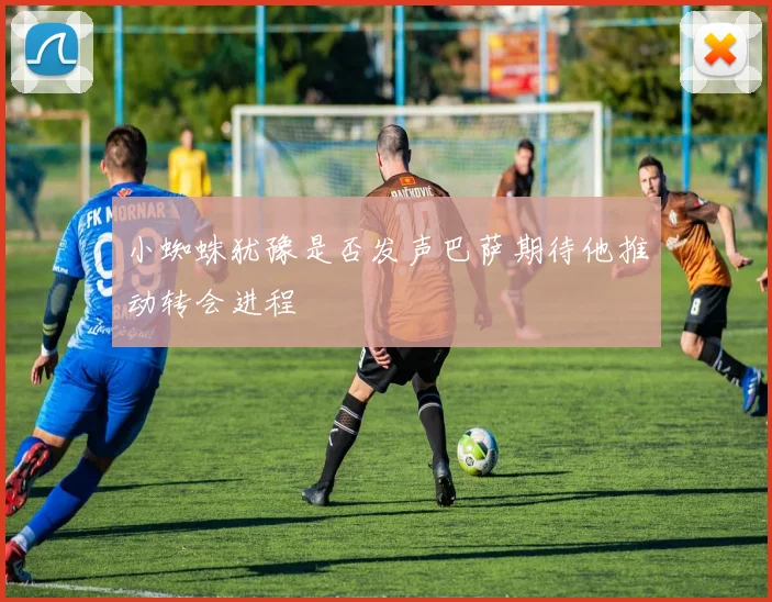 小蜘蛛犹豫是否发声巴萨期待他推动转会进程