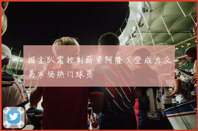 掘金队需控制薪资阿隆戈登成为交易市场热门球员