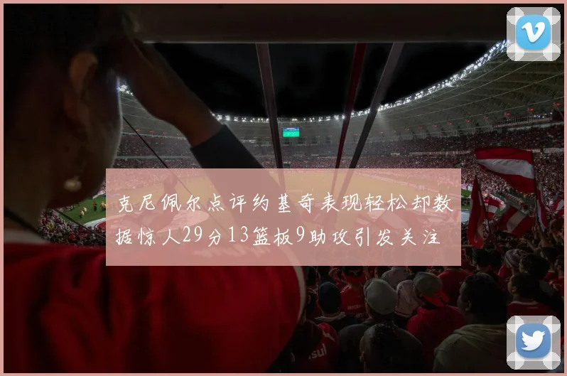 克尼佩尔点评约基奇表现轻松却数据惊人29分13篮板9助攻引发关注