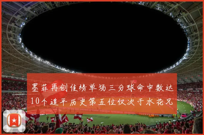 墨菲再创佳绩单场三分球命中数达10个追平历史第五位仅次于水花兄弟和利登