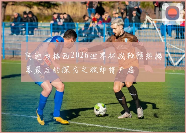 阿迪为梅西2026世界杯战靴预热揭幕最后的探戈之旅即将开启