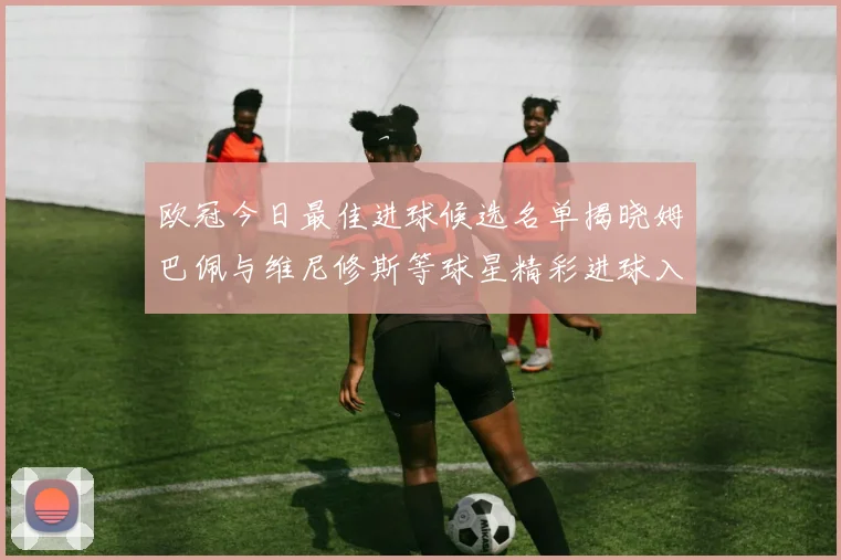 欧冠今日最佳进球候选名单揭晓姆巴佩与维尼修斯等球星精彩进球入围