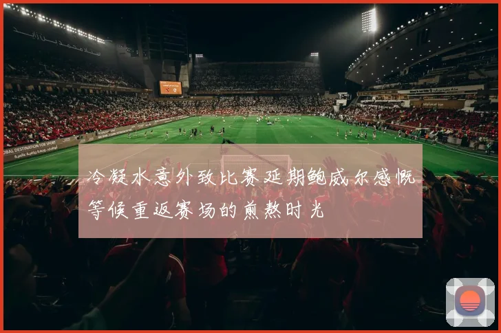 冷凝水意外致比赛延期鲍威尔感慨等候重返赛场的煎熬时光