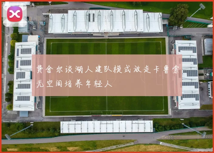 费舍尔谈湖人建队模式放走卡鲁索无空间培养年轻人