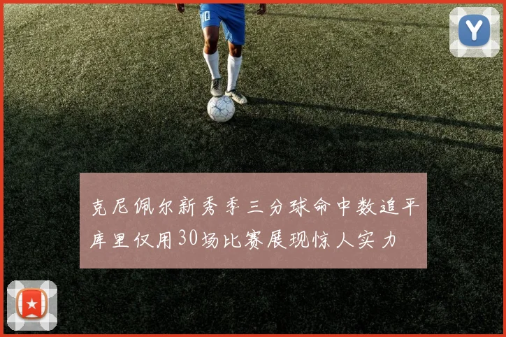 克尼佩尔新秀季三分球命中数追平库里仅用30场比赛展现惊人实力