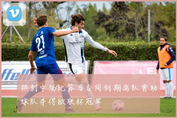 热刺中场比苏马合同到期离队曾助球队夺得欧联杯冠军